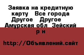 Заявка на кредитную карту - Все города Другое » Другое   . Амурская обл.,Зейский р-н